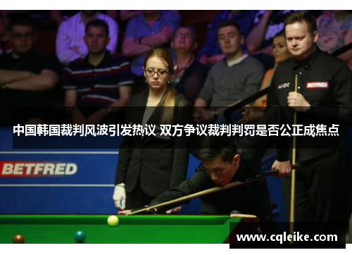 中国韩国裁判风波引发热议 双方争议裁判判罚是否公正成焦点