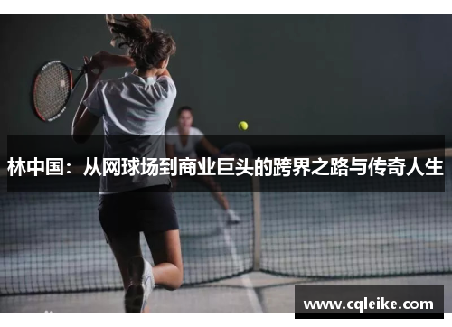林中国：从网球场到商业巨头的跨界之路与传奇人生
